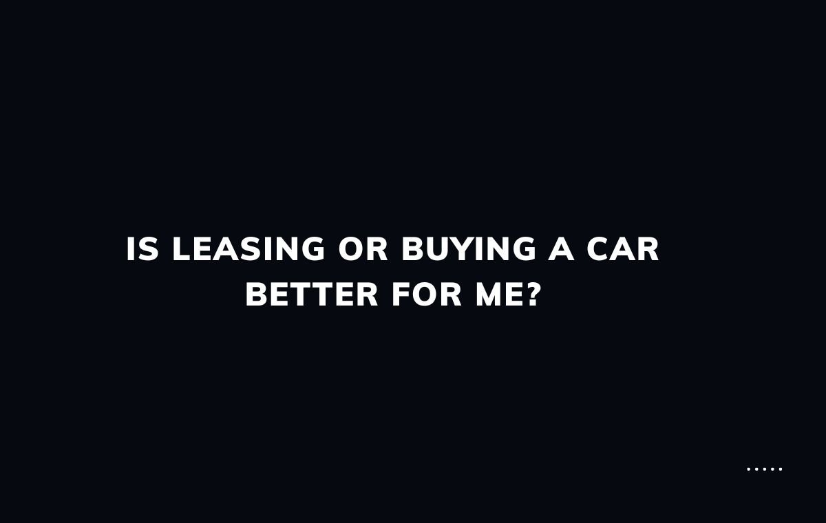 Is leasing or buying a car better for me?